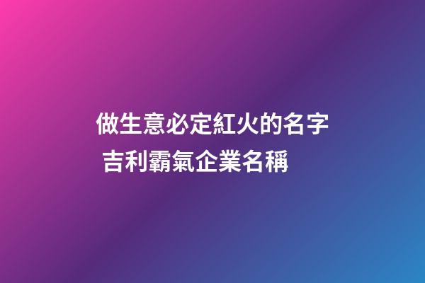 做生意必定紅火的名字 吉利霸氣企業名稱-第1張-公司起名-玄機派